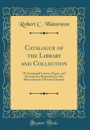 Catalogue of the Library and Collection: Of Autograph Letters, Papers, and Documents; Bequeathed to the Massachusetts Historical Society (Classic Reprint)