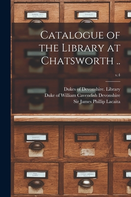 Catalogue of the Library at Chatsworth ..; v.4 - Dukes of Devonshire Library (Chatswo (Creator), and Devonshire, William Cavendish Duke of (Creator), and Lacaita, James...