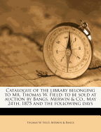 Catalogue of the Library Belonging to Mr. Thomas W. Field: To Be Sold at Auction by Bangs, Merwin and Co;, May 24th, 1875, and Following Days (Classic Reprint)