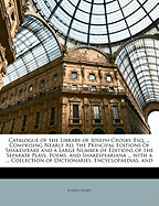 Catalogue of the Library of Joseph Crosby, Esq: ... Comprising Nearly All the Principal Editions of Shakespeare and a Large Number of Editions of the Separate Plays, Poems, and Shakespeariana ... with a ... Collection of Dictionaries, Encyclopaedias, and