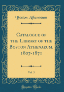 Catalogue of the Library of the Boston Athenaeum, 1807-1871, Vol. 3 (Classic Reprint)