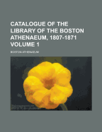 Catalogue of the Library of the Boston Athenaeum, 1807-1871 Volume 1