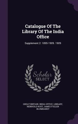 Catalogue Of The Library Of The India Office: Supplement 2: 1895-1909. 1909 - Great Britain India Office Library (Creator), and Rost, Reinhold, and James Fuller Blumhardt (Creator)