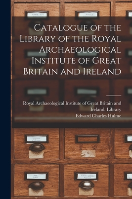Catalogue of the Library of the Royal Archaeological Institute of Great Britain and Ireland - Royal Archaeological Institute of Great (Creator), and Hulme, Edward Charles