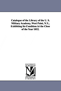 Catalogue of the Library of the U. S. Military Academy, West Point, N.Y., Exhibiting Its Condition at the Close of the Year 1852.