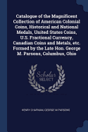 Catalogue of the Magnificent Collection of American Colonial Coins, Historical and National Medals, United States Coins, U. S. Fractional Currency, Canadian Coins and Medals, Etc: Formed by the Late Hon. George M. Parsons, Columbus, Ohio