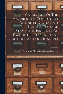 Catalogue Of The Magnificent Collection Of United States And Foreign Postage Stamps, the Property Of F.w.hunter, To Be Sold At Auction [without Reserve] - Scott Stamp and Coin Co, L'd New Y (Creator)