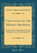 Catalogue of the Medici Archives: Consisting of Rare Autograph Letters, Records and Documents, 1084-1770; Including Seventy-Eight Holograph Letters of Lorenzo the Magnificent (Classic Reprint)