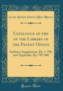 Catalogue of the of the Library of the Patent Office: Authors; Supplement, Pp. 1-790, and Appendix, Pp. 791-848 (Classic Reprint)