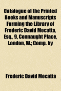 Catalogue of the Printed Books and Manuscripts Forming the Library of Frederic David Mocatta, Esq., 9, Connaught Place, London, W (Classic Reprint)