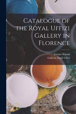 Catalogue of the Royal Uffizi Gallery in Florence - Uffizi, Galleria Degli, and Rigoni, Cesare