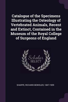 Catalogue of the Specimens Illustrating the Osteology of Vertebrated Animals, Recent and Extinct, Contained in the Museum of the Royal College of Surgeons of England - Sharpe, Richard Bowdler