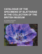 Catalogue of the Specimens of Blattariae in the Collection of the British Museum; By Francis Walker