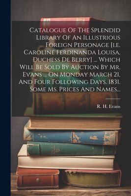 Catalogue of the Splendid Library of an Illustrious Foreign Personage [I.E. Caroline Ferdinanda Louisa, Duchess de Berry] ... Which Will Be Sold by Auction by Mr. Evans ... on Monday March 21, and Four Following Days. 1831. Some Ms. Prices and Names... - R H (Robert Harding) Evans (Creator)