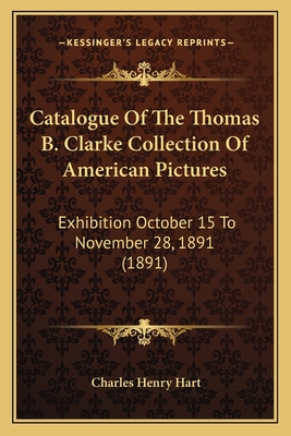 Catalogue Of The Thomas B. Clarke Collection Of American Pictures: Exhibition October 15 To November 28, 1891 (1891) - Hart, Charles Henry