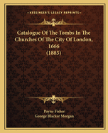 Catalogue Of The Tombs In The Churches Of The City Of London, 1666 (1885)