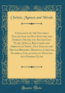 Catalogue of the Valuable Collection of Old English and Foreign Silver and Silver-Gilt Plate, Jewels, Bijouterie and Objects of Vertu, Old Italian and French Bronzes, Majolica, Limoges, Enamels, Collection of Venetian and German Glass (Classic Reprint)