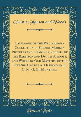 Catalogue of the Well-Known Collection of Choice Modern Pictures and Drawings, Chiefly of the Barbizon and Dutch Schools, and Works by Old Masters, of the Late Sir George A. Drummond, K. C. M. G. of Montreal (Classic Reprint) - Woods, Christie Manson and