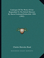 Catalogue Of The Works Of Art Bequeathed To The British Museum By Baron Ferdinand Rothschild, 1898 (1902) - Read, Charles Hercules