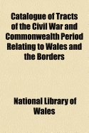 Catalogue of Tracts of the Civil War and Commonwealth Period Relating to Wales and the Borders (Classic Reprint)