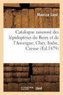 Catalogue Raisonn? Des L?pidopt?res Du Berry Et de l'Auvergne Cher, Indre, Creuse,: Puy-De-D?me, Cantal: France Centrale