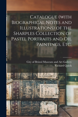 Catalogue (with Biographical Notes and Illustrations) of the Sharples Collection of Pastel Portraits and Oil Paintings, Etc. - City of Bristol Museum and Art Gallery (Creator), and Quick, Richard