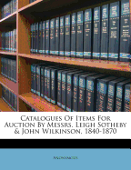 Catalogues of Items for Auction by Messrs. Leigh Sotheby & John Wilkinson, 1840-1870...