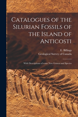 Catalogues of the Silurian Fossils of the Island of Anticosti [microform]: With Descriptions of Some New Genera and Species - Billings, E (Elkanah) 1820-1876 (Creator), and Geological Survey of Canada (Creator)