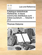 Catalogus bibliothec Harleian, in locos communes distributus cum indice auctorum. ... Volume 1 of 2