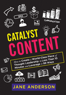 Catalyst Content: How to Create a World-Class Piece of Thought Leadership in Less Than 10 Minutes and Leverage it 99 Ways