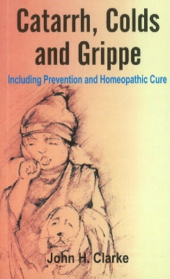 Catarrh, Colds & Grippe: Including Prevention & Homeopathic Cure - Clarke, John H