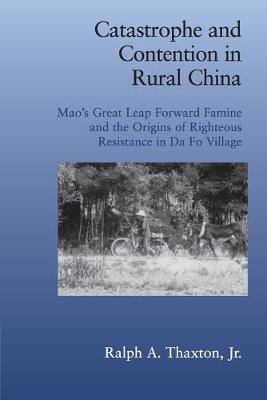 Catastrophe and Contention in Rural China: Mao's Great Leap Forward Famine and the Origins of Righteous Resistance in Da Fo Village - Thaxton, Jr, Ralph A.