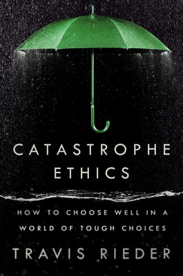 Catastrophe Ethics: How to Choose Well in a World of Tough Choices - Rieder, Travis