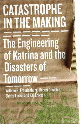 Catastrophe in the Making: The Engineering of Katrina and the Disasters of Tomorrow - Freudenburg, William R., and Gramling, Robert B., and Laska, Shirley