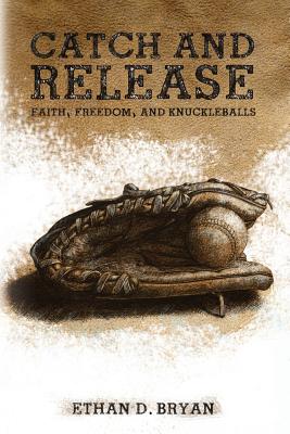 Catch and Release: Faith, Freedom, and Knuckleballs - Bryan, Ethan D