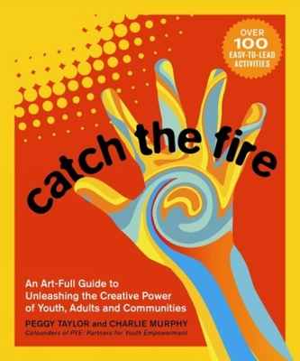 Catch the Fire: An Art-Full Guide to Unleashing the Creative Power of Youth, Adults and Communities - Taylor, Peggy, and Murphy, Charlie