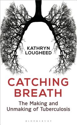 Catching Breath: The Making and Unmaking of Tuberculosis - Lougheed, Kathryn