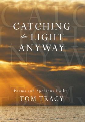 Catching the Light Anyway: Poems and Specious Haiku - Tracy, Tom