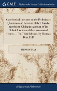 Catechetical Lectures on the Preliminary Questions and Answers of the Church-catechism. Giving an Account of the Whole Doctrine of the Covenant of Grace; ... The Third Edition. By Thomas Bray, D.D