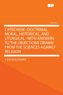 Catechism: Doctrinal, Moral, Historical, and Liturgical: With Answers to the Objections Drawn From the Sciences Against Religion; Volume 1