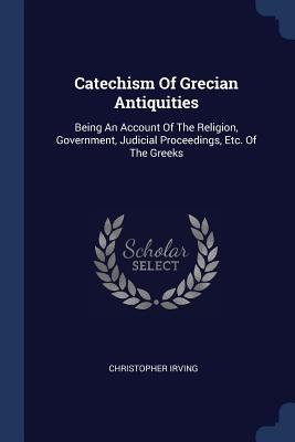 Catechism Of Grecian Antiquities: Being An Account Of The Religion, Government, Judicial Proceedings, Etc. Of The Greeks - Irving, Christopher