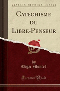 Catechisme Du Libre-Penseur (Classic Reprint)