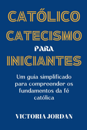 Catecismo Cat?lico Para Iniciantes: Um Guia Simplificado para Compreender os Fundamentos da F? Cat?lica