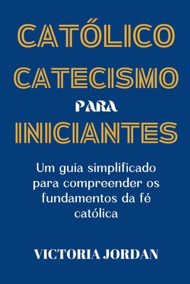 Catecismo Cat?lico Para Iniciantes: Um Guia Simplificado para Compreender os Fundamentos da F? Cat?lica - Jordan, Victoria