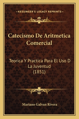Catecismo de Aritmetica Comercial: Teorica y Practica Para El USO D La Juventud (1851) - Rivera, Mariano Galvan (Editor)