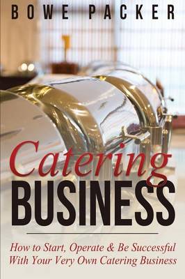 Catering Business: How to Start, Operate & Be Successful with Your Very Own Catering Business - Packer, Bowe