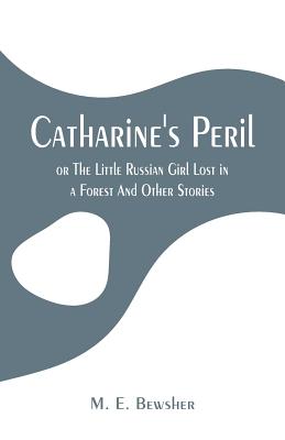 Catharine's Peril,: or The Little Russian Girl Lost in a Forest And Other Stories - Bewsher, M E