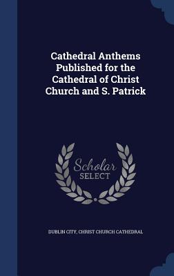 Cathedral Anthems Published for the Cathedral of Christ Church and S. Patrick - Dublin City, Christ Church Cathedral (Creator)