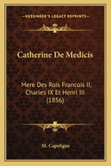 Catherine de Medicis: Mere Des Rois Francois II, Charles IX Et Henri III (1856)