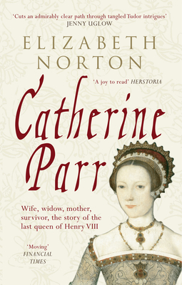 Catherine Parr: Wife, widow, mother, survivor, the story of the last queen of Henry VIII - Norton, Elizabeth